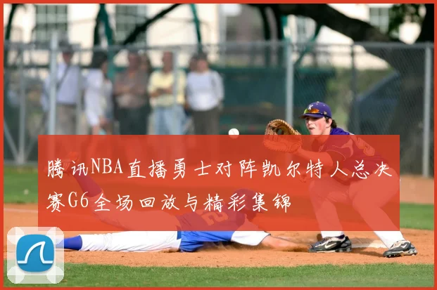 腾讯NBA直播勇士对阵凯尔特人总决赛G6全场回放与精彩集锦