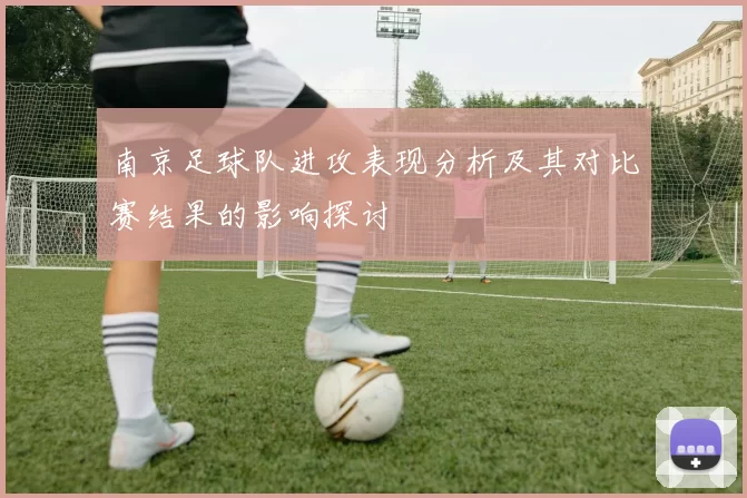 南京足球队进攻表现分析及其对比赛结果的影响探讨