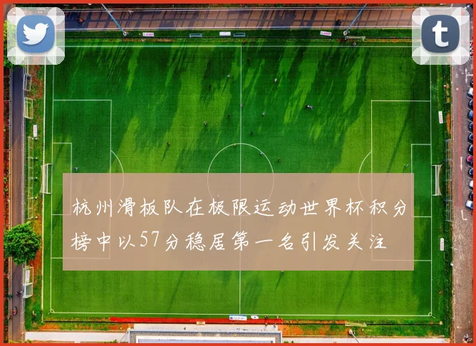 杭州滑板队在极限运动世界杯积分榜中以57分稳居第一名引发关注