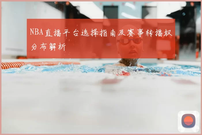 NBA直播平台选择指南及赛事转播权分布解析