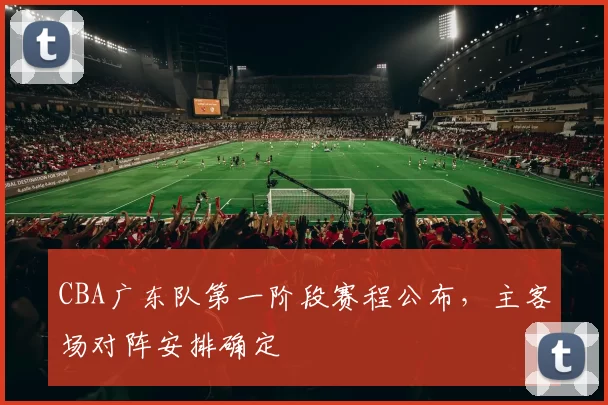CBA广东队第一阶段赛程公布，主客场对阵安排确定