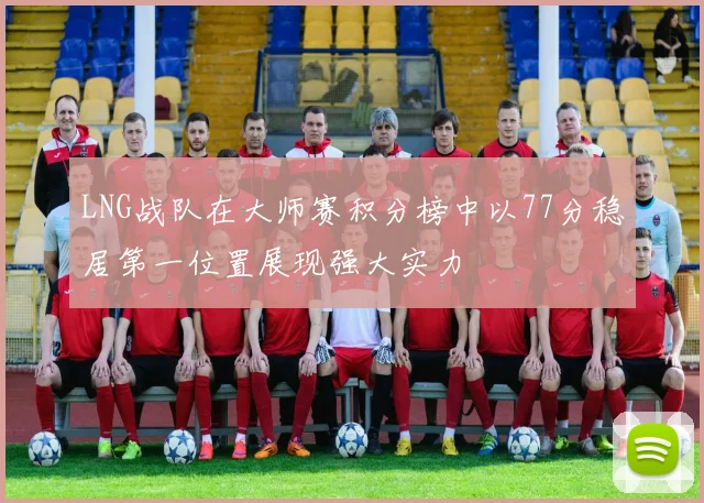 LNG战队在大师赛积分榜中以77分稳居第一位置展现强大实力