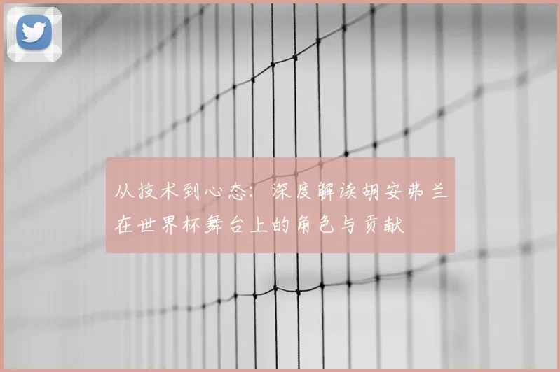 从技术到心态:深度解读胡安弗兰在世界杯舞台上的角色与贡献