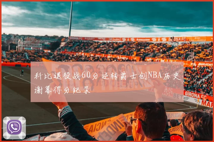 科比退役战60分逆转爵士创NBA历史谢幕得分纪录