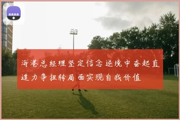 海港总经理坚定信念逆境中奋起直追力争扭转局面实现自我价值