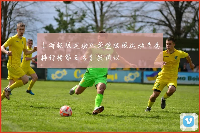 上海极限运动队荣登极限运动节奏排行榜第五名引发热议