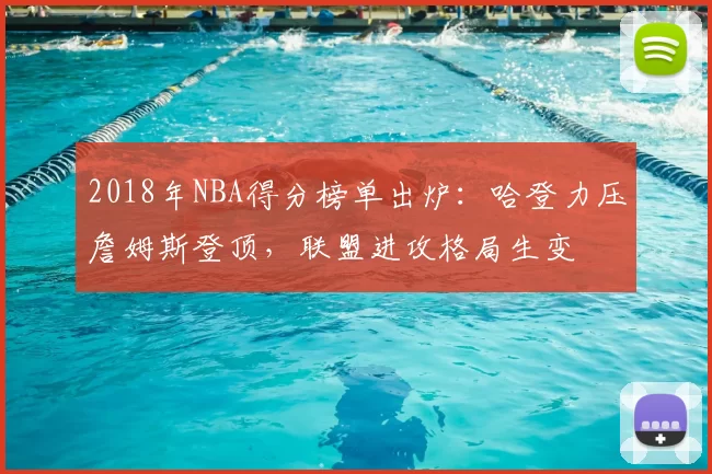 2018年NBA得分榜单出炉：哈登力压詹姆斯登顶，联盟进攻格局生变