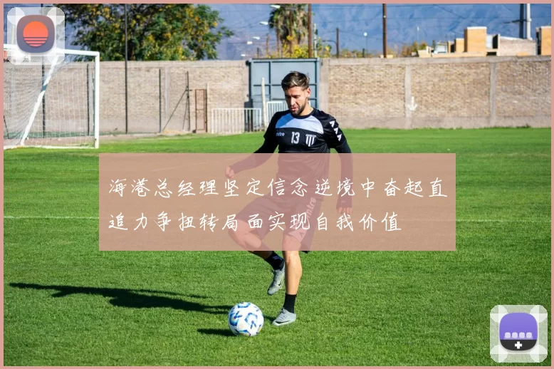海港总经理坚定信念逆境中奋起直追力争扭转局面实现自我价值