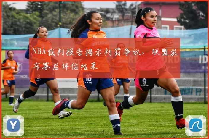 NBA裁判报告揭示判罚争议,联盟发布赛后评估结果