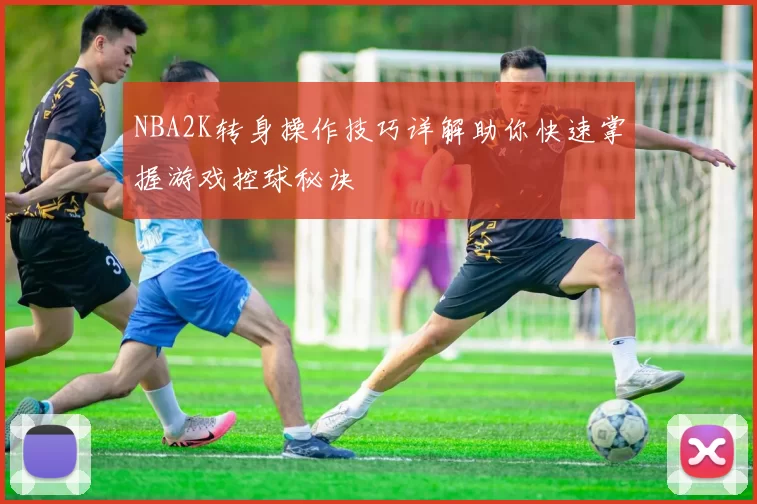 NBA2K转身操作技巧详解助你快速掌握游戏控球秘诀
