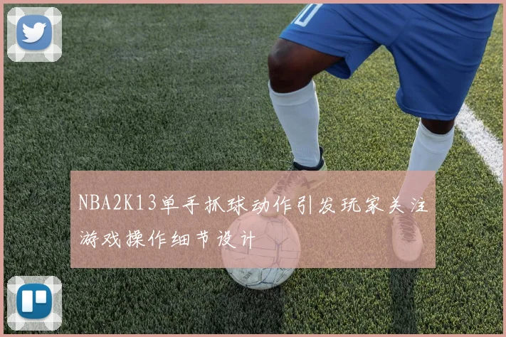 NBA2K13单手抓球动作引发玩家关注游戏操作细节设计