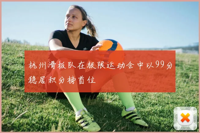 杭州滑板队在极限运动会中以99分稳居积分榜首位