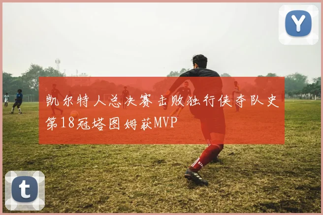 凯尔特人总决赛击败独行侠夺队史第18冠塔图姆获MVP