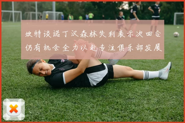 坎特谈诺丁汉森林失利表示次回合仍有机会全力以赴专注俱乐部发展