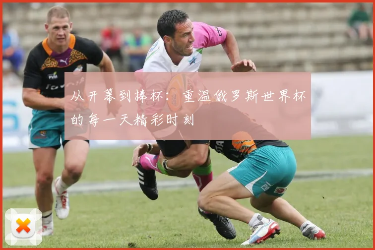 从开幕到捧杯：重温俄罗斯世界杯的每一天精彩时刻