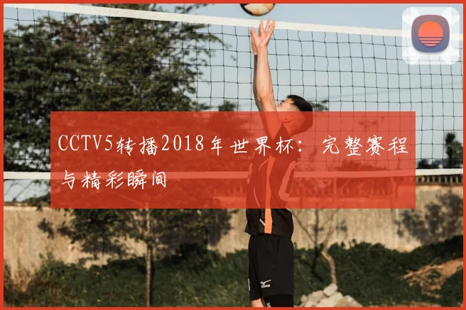 CCTV5转播2018年世界杯:完整赛程与精彩瞬间