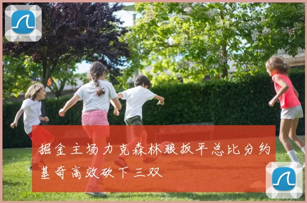 掘金主场力克森林狼扳平总比分约基奇高效砍下三双
