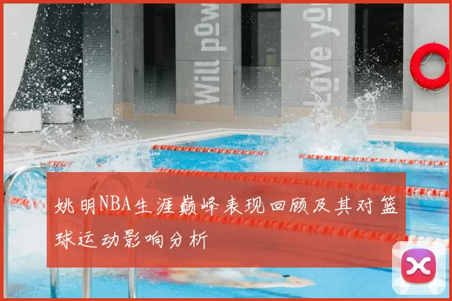 姚明NBA生涯巅峰表现回顾及其对篮球运动影响分析