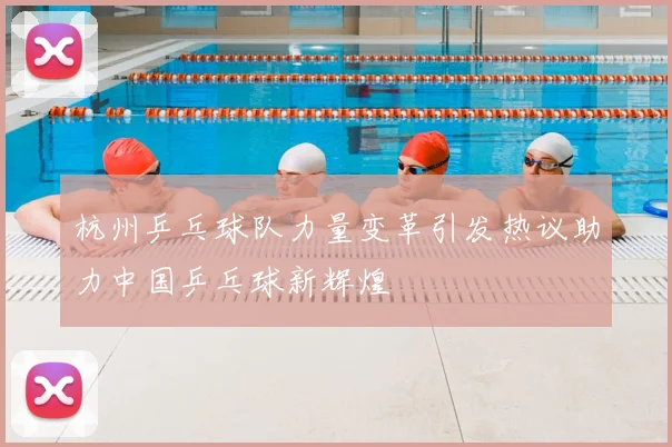 杭州乒乓球队力量变革引发热议助力中国乒乓球新辉煌