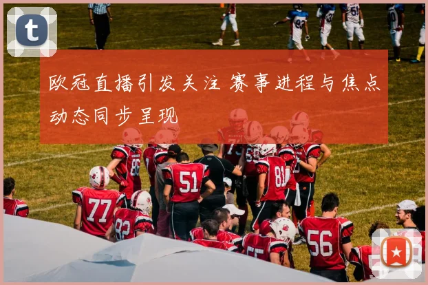 欧冠直播引发关注 赛事进程与焦点动态同步呈现