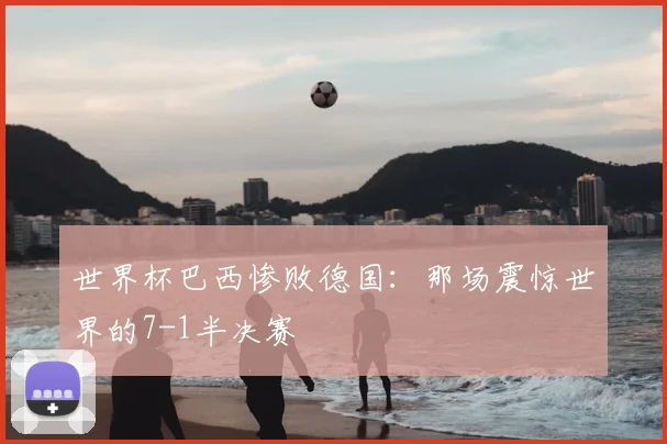 世界杯巴西惨败德国:那场震惊世界的7-1半决赛