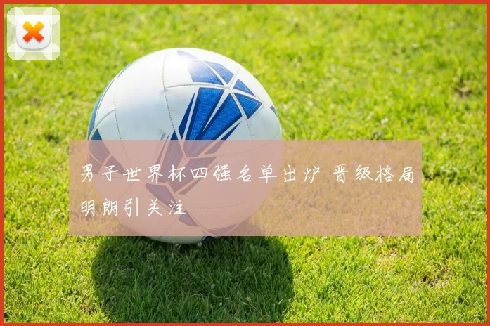 男子世界杯四强名单出炉 晋级格局明朗引关注