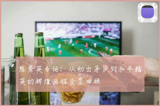 陈秀英专访：从初出茅庐到和平精英的辉煌历程全景回顾