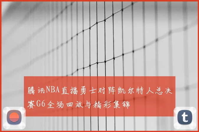 腾讯NBA直播勇士对阵凯尔特人总决赛G6全场回放与精彩集锦