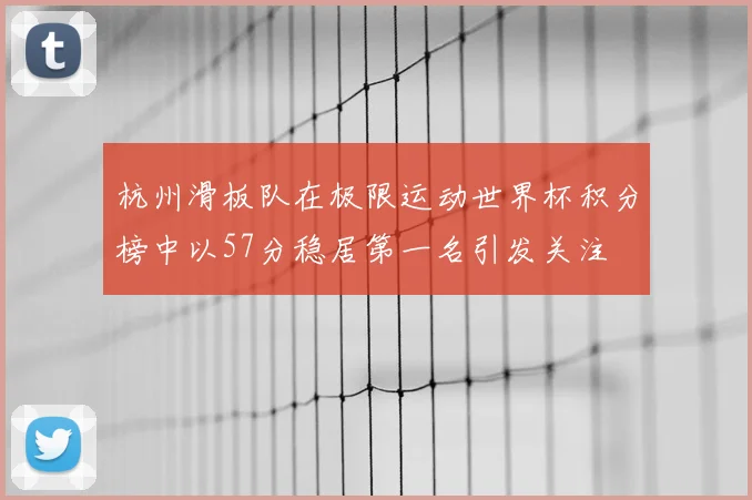 杭州滑板队在极限运动世界杯积分榜中以57分稳居第一名引发关注
