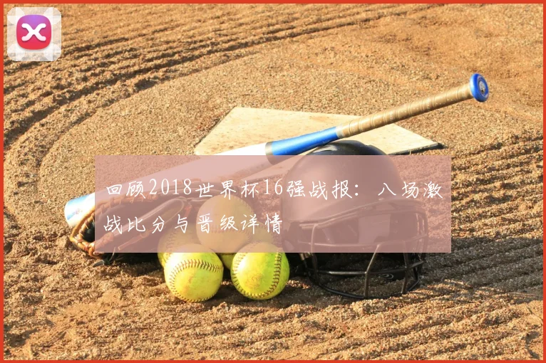 回顾2018世界杯16强战报:八场激战比分与晋级详情