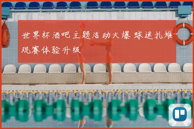 世界杯酒吧主题活动火爆 球迷扎堆观赛体验升级