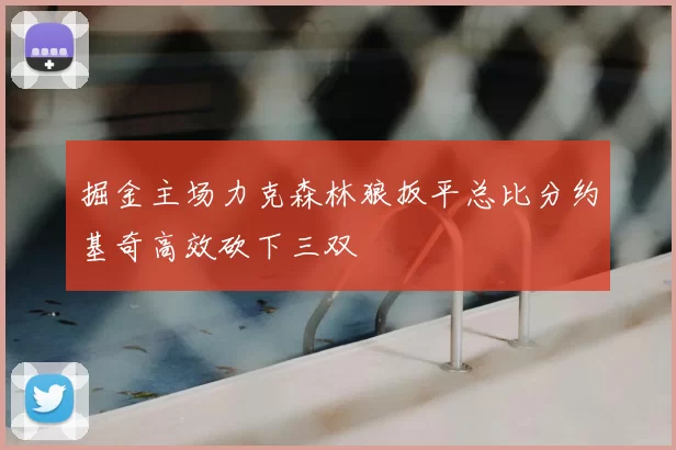 掘金主场力克森林狼扳平总比分约基奇高效砍下三双
