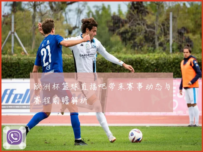 欧洲杯篮球直播吧带来赛事动态与赛程前瞻解析