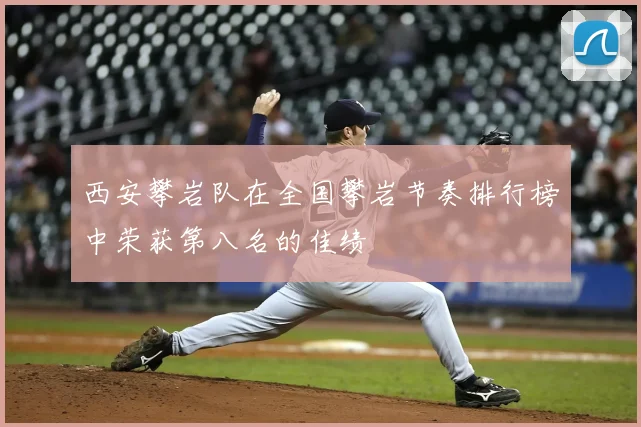 西安攀岩队在全国攀岩节奏排行榜中荣获第八名的佳绩