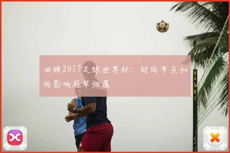 回顾2017足球世界杯：时间节点如何影响冠军归属