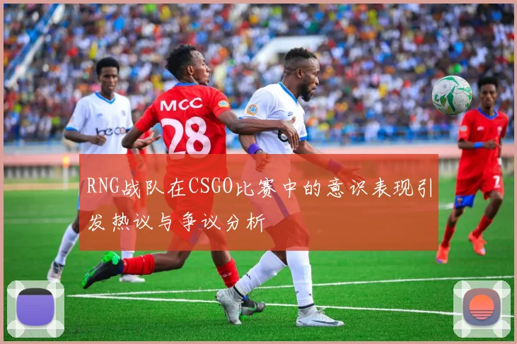 RNG战队在CSGO比赛中的意识表现引发热议与争议分析