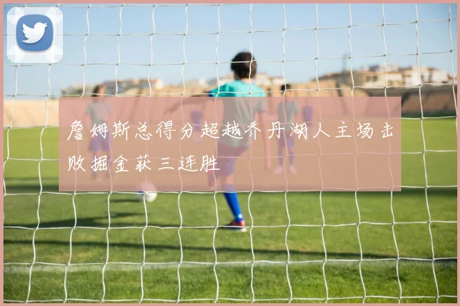 詹姆斯总得分超越乔丹湖人主场击败掘金获三连胜