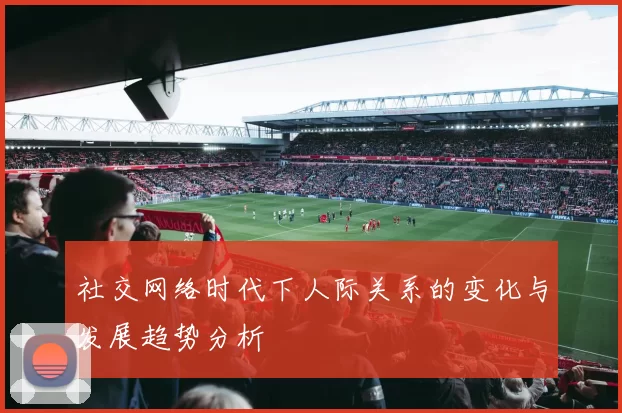 社交网络时代下人际关系的变化与发展趋势分析