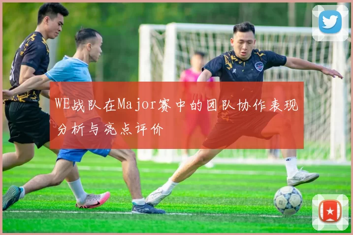 WE战队在Major赛中的团队协作表现分析与亮点评价