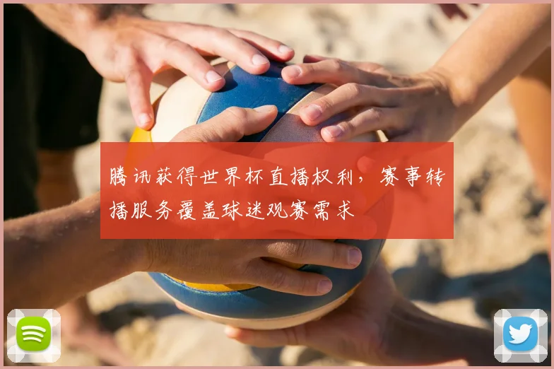 腾讯获得世界杯直播权利，赛事转播服务覆盖球迷观赛需求