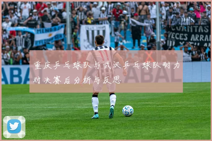 重庆乒乓球队与武汉乒乓球队耐力对决赛后分析与反思