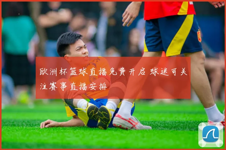 欧洲杯篮球直播免费开启 球迷可关注赛事直播安排