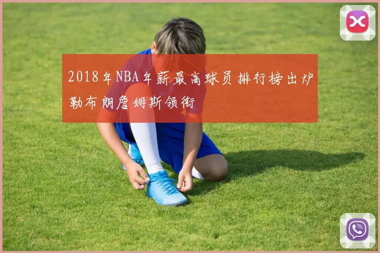 2018年NBA年薪最高球员排行榜出炉勒布朗詹姆斯领衔