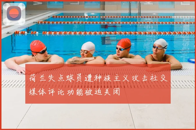 荷兰失点球员遭种族主义攻击社交媒体评论功能被迫关闭
