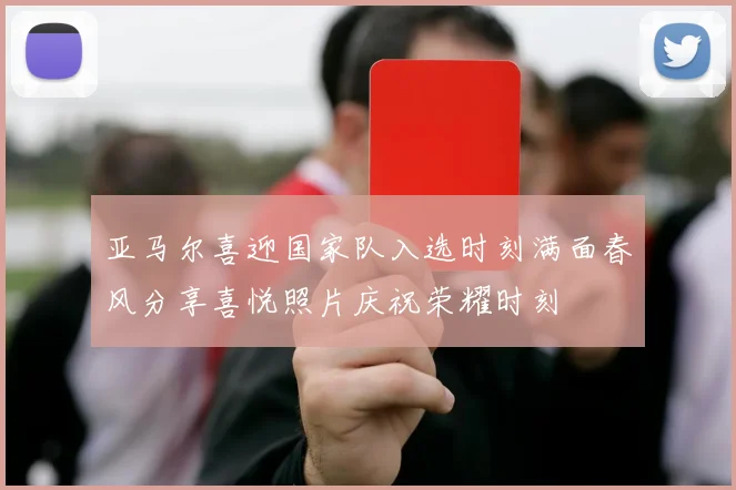 亚马尔喜迎国家队入选时刻满面春风分享喜悦照片庆祝荣耀时刻