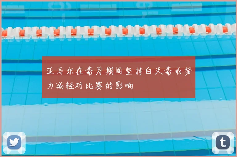 亚马尔在斋月期间坚持白天斋戒努力减轻对比赛的影响