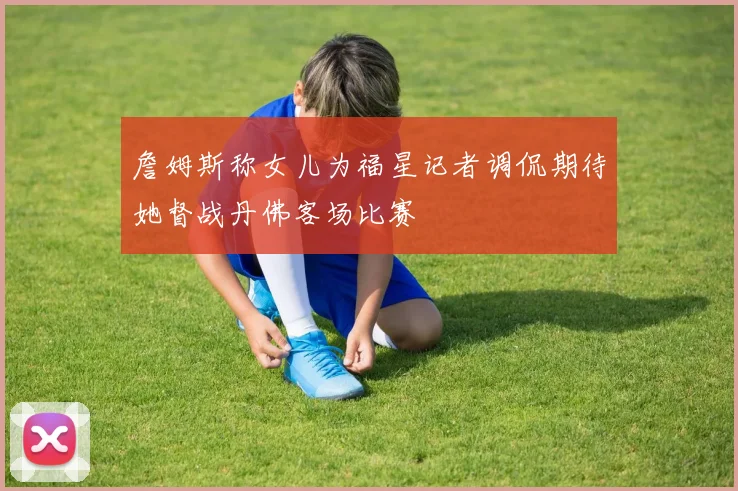 詹姆斯称女儿为福星记者调侃期待她督战丹佛客场比赛