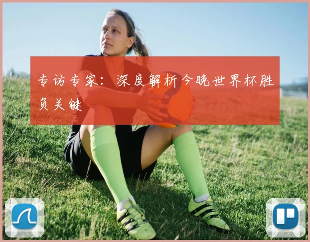 专访专家:深度解析今晚世界杯胜负关键