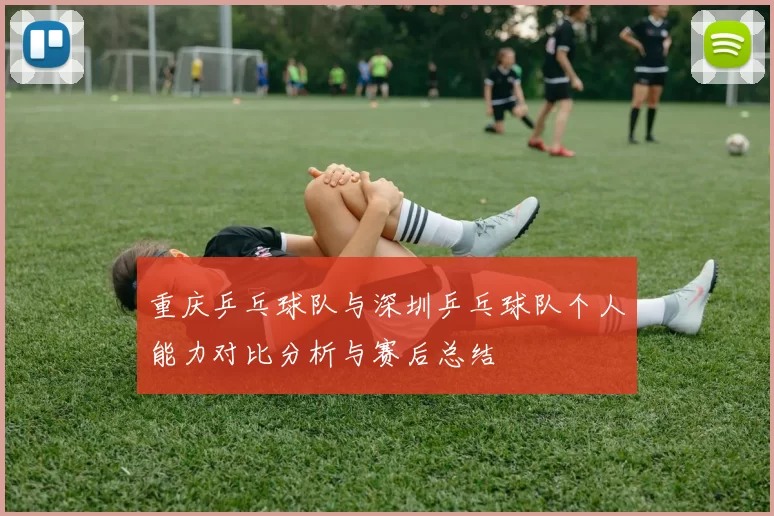 重庆乒乓球队与深圳乒乓球队个人能力对比分析与赛后总结