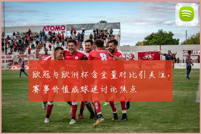 欧冠与欧洲杯含金量对比引关注,赛事价值成球迷讨论焦点